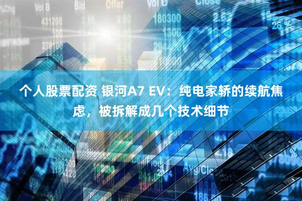 个人股票配资 银河A7 EV：纯电家轿的续航焦虑，被拆解成几个技术细节
