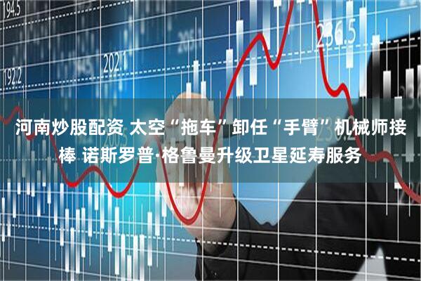 河南炒股配资 太空“拖车”卸任“手臂”机械师接棒 诺斯罗普·格鲁曼升级卫星延寿服务