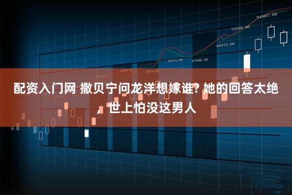 配资入门网 撒贝宁问龙洋想嫁谁? 她的回答太绝，世上怕没这男人