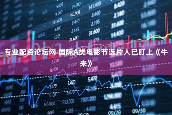 专业配资论坛网 国际A类电影节选片人已盯上《牛来》