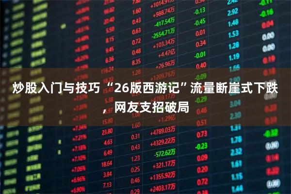 炒股入门与技巧 “26版西游记”流量断崖式下跌，网友支招破局